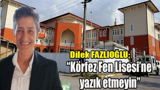 Dilek Fazlıoğlu; Körfez Fen Lisesi’ne yazık etmeyin dedi